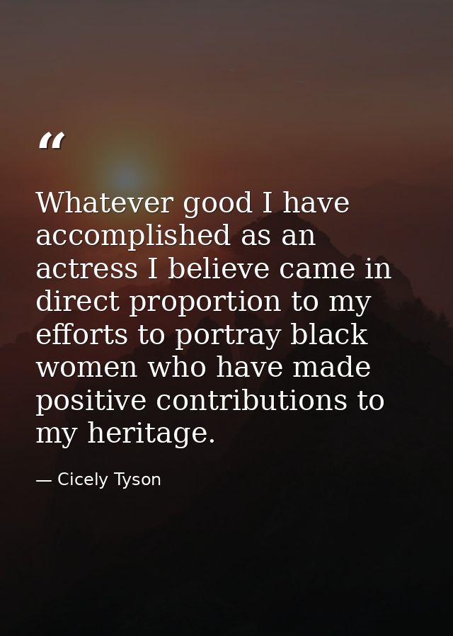 Whatever good I have accomplished as an actress I believe came in direct proportion to my efforts to portray black women — Cicely Tyson