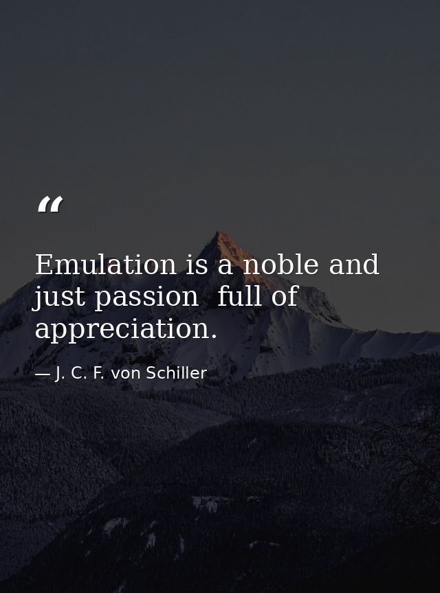 Emulation is a noble and just passion  full of appreciation. — J. C. F. von Schiller