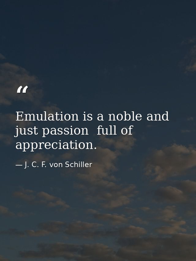 Emulation is a noble and just passion  full of appreciation. — J. C. F. von Schiller