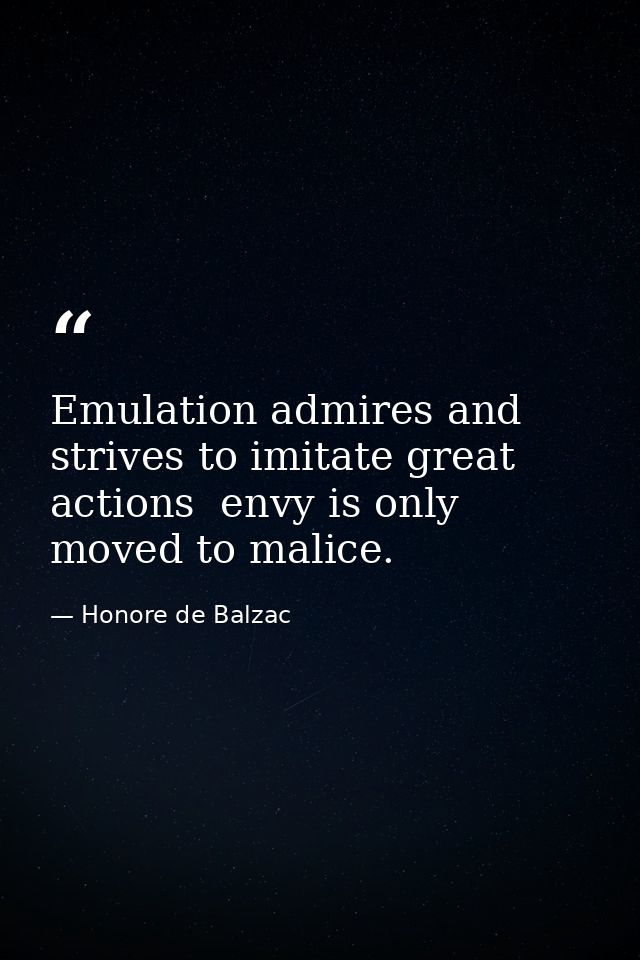 Emulation admires and strives to imitate great actions  envy is only moved to malice. — Honore de Balzac