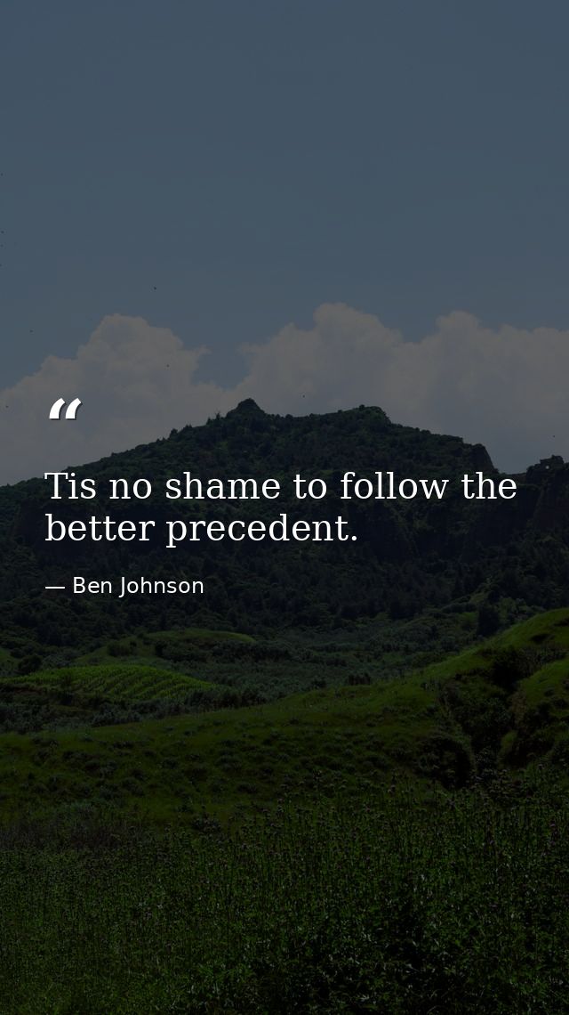 Tis no shame to follow the better precedent. — Ben Johnson