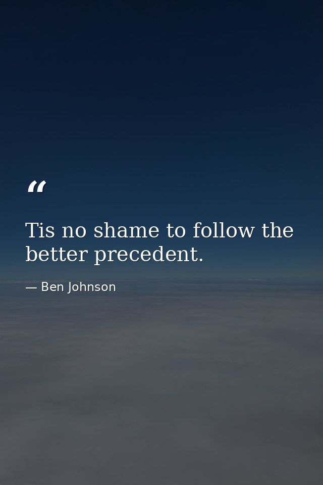 Tis no shame to follow the better precedent. — Ben Johnson