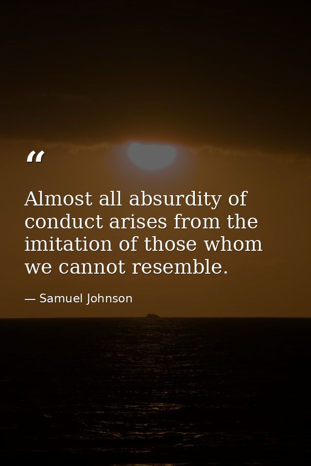 Almost all absurdity of conduct arises from the imitation of those whom we cannot resemble. — Samuel Johnson