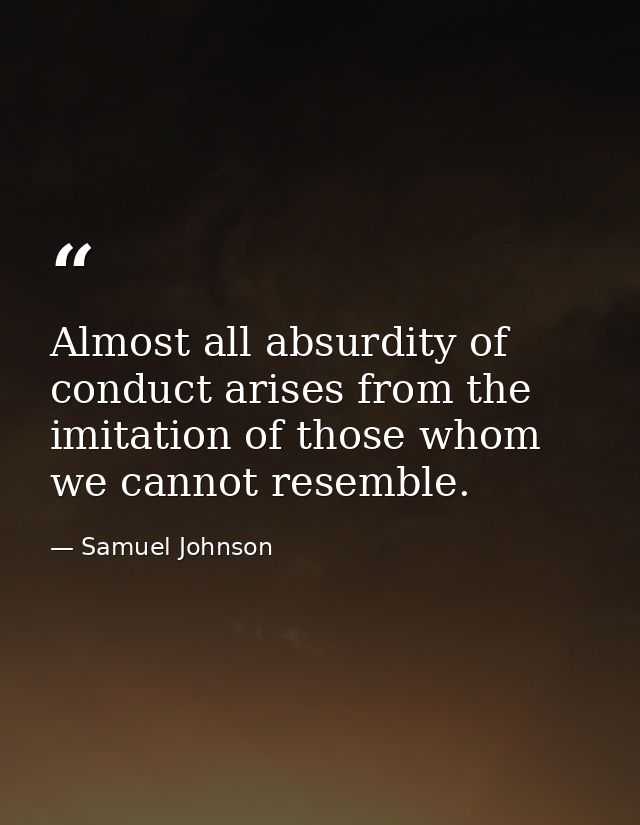 Almost all absurdity of conduct arises from the imitation of those whom we cannot resemble. — Samuel Johnson