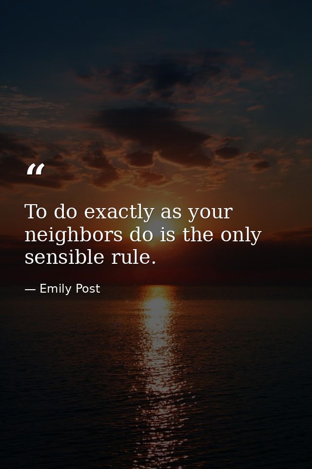 To do exactly as your neighbors do is the only sensible rule. — Emily Post