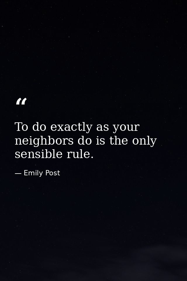 To do exactly as your neighbors do is the only sensible rule. — Emily Post