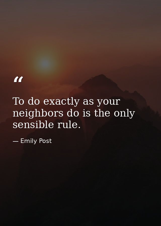 To do exactly as your neighbors do is the only sensible rule. — Emily Post