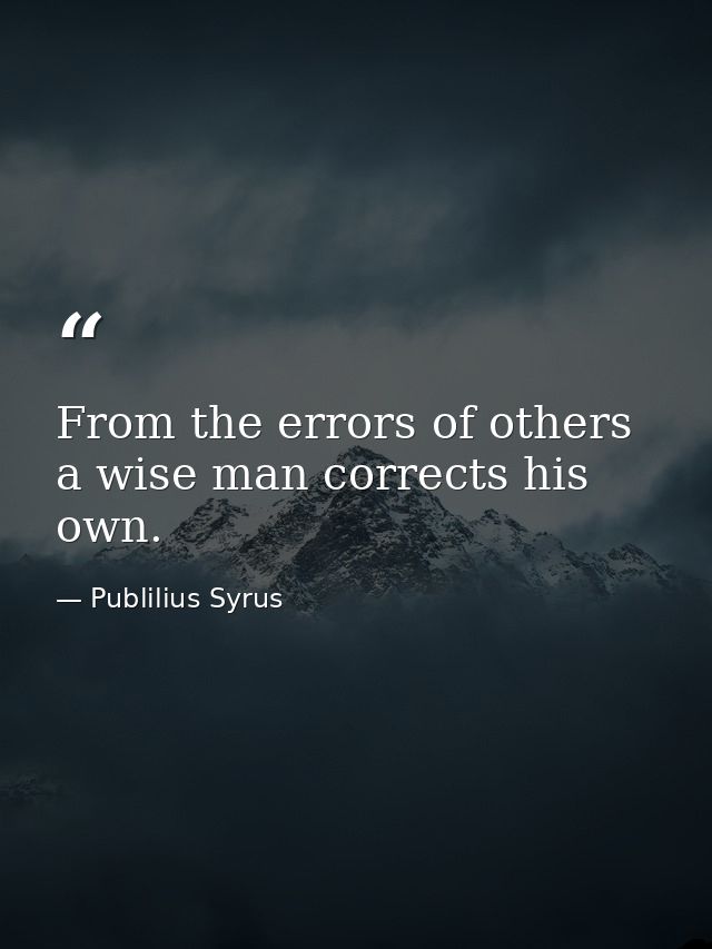 From the errors of others  a wise man corrects his own. — Publilius Syrus