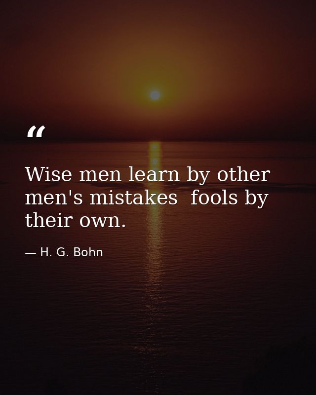 Wise men learn by other men's mistakes  fools by their own. — H. G. Bohn