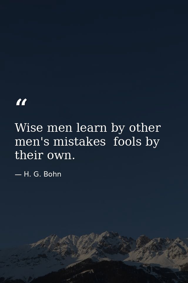 Wise men learn by other men's mistakes  fools by their own. — H. G. Bohn