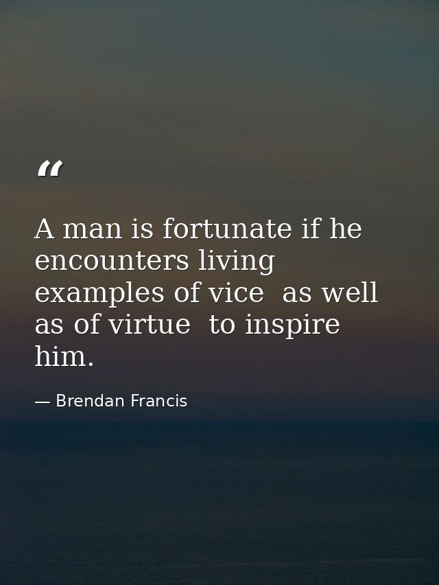 A man is fortunate if he encounters living examples of vice  as well as of virtue  to inspire him. — Brendan Francis