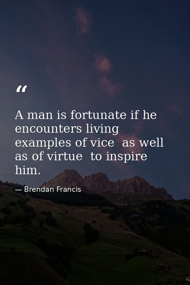 A man is fortunate if he encounters living examples of vice  as well as of virtue  to inspire him. — Brendan Francis