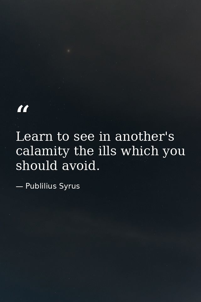 Learn to see in another's calamity the ills which you should avoid. — Publilius Syrus