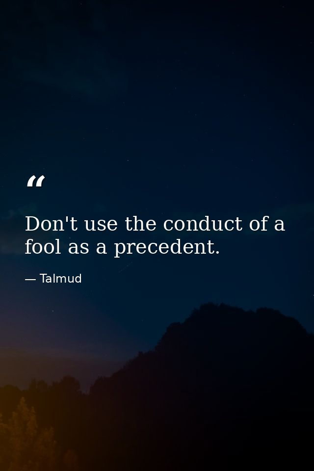 Don't use the conduct of a fool as a precedent. — Talmud