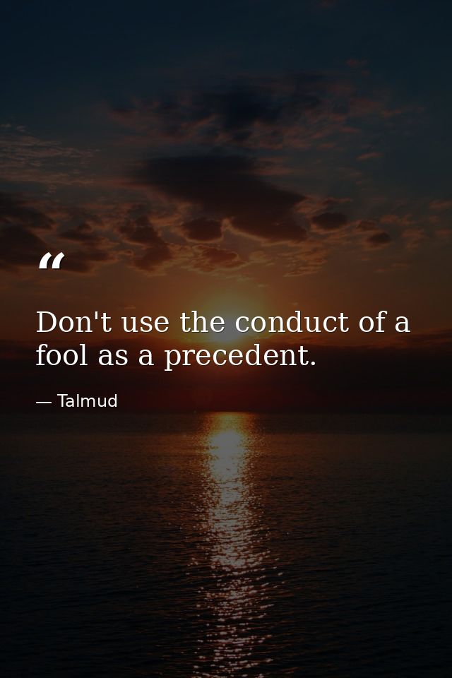 Don't use the conduct of a fool as a precedent. — Talmud