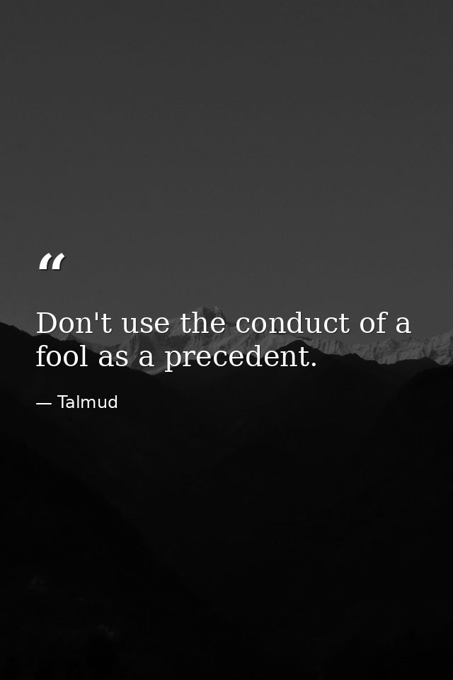 Don't use the conduct of a fool as a precedent. — Talmud