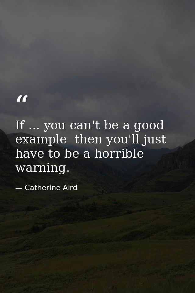 If ... you can't be a good example  then you'll just have to be a horrible warning. — Catherine Aird