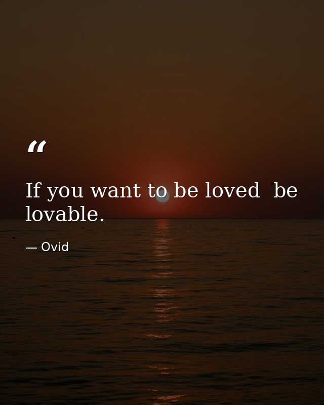 If you want to be loved  be lovable. — Ovid