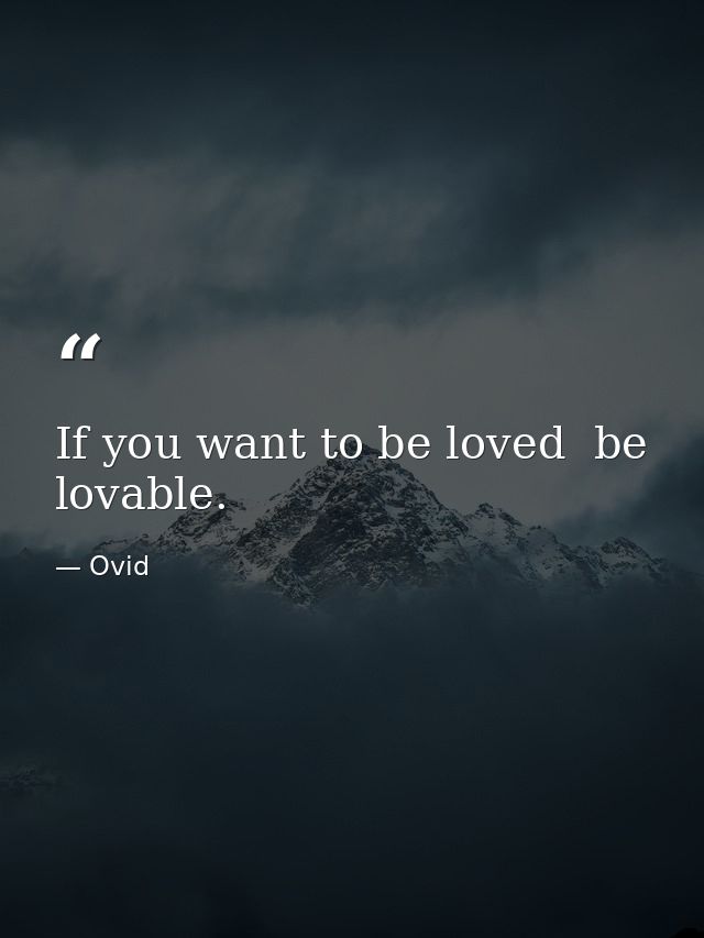 If you want to be loved  be lovable. — Ovid