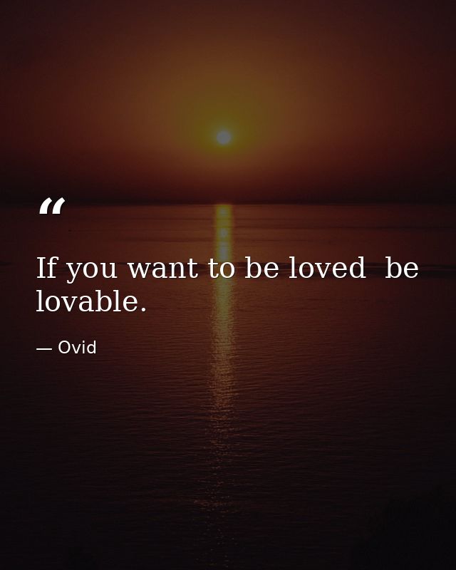 If you want to be loved  be lovable. — Ovid