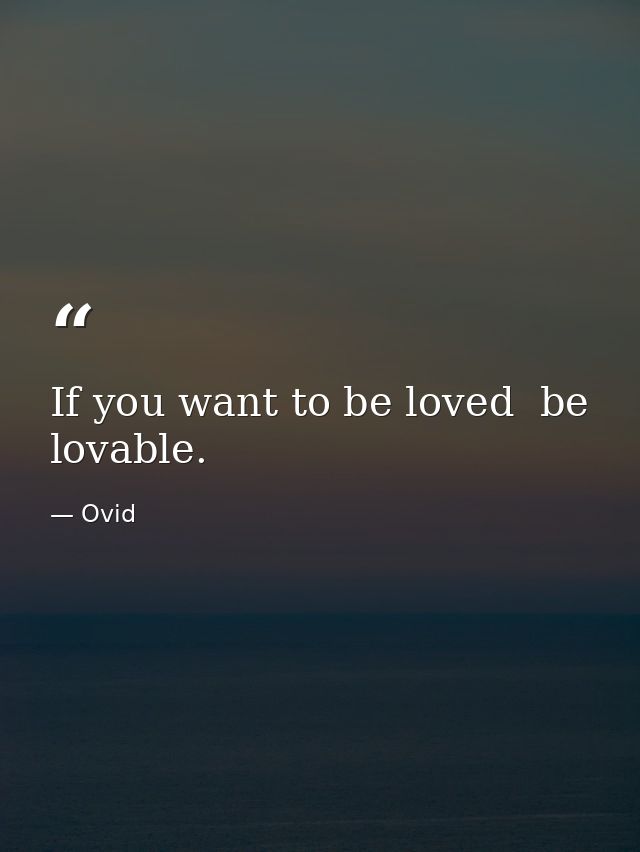 If you want to be loved  be lovable. — Ovid