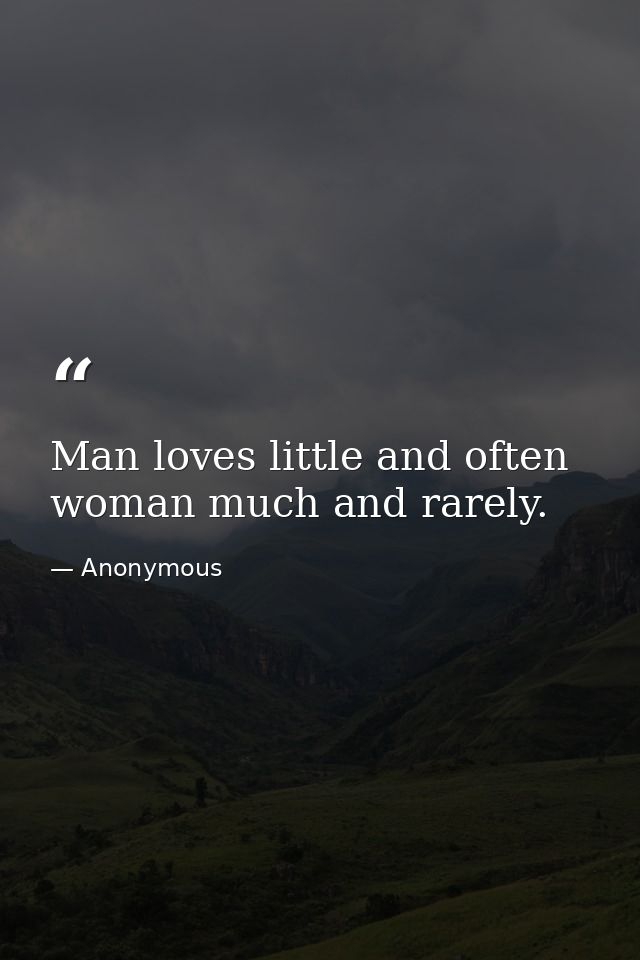 Man loves little and often  woman much and rarely. — Anonymous