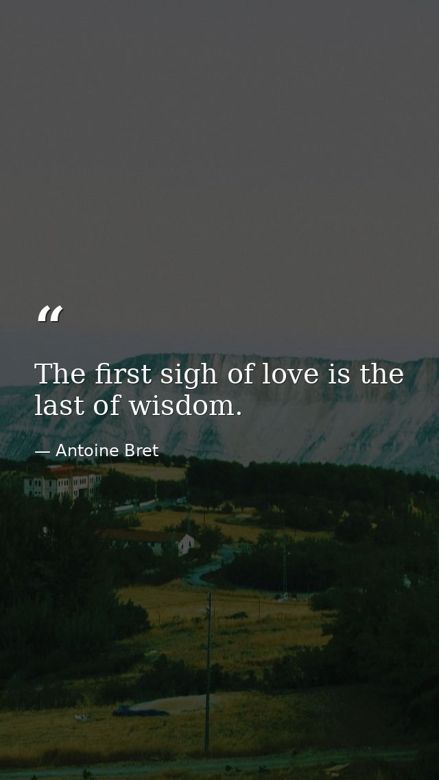 The first sigh of love is the last of wisdom. — Antoine Bret