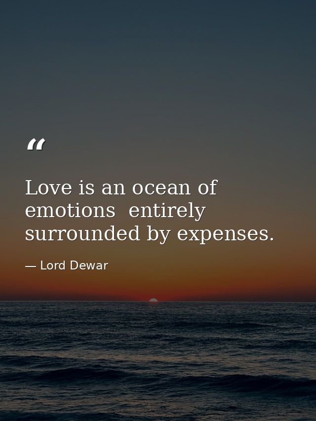 Love is an ocean of emotions  entirely surrounded by expenses. — Lord Dewar