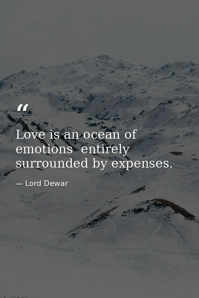 Love is an ocean of emotions  entirely surrounded by expenses. — Lord Dewar