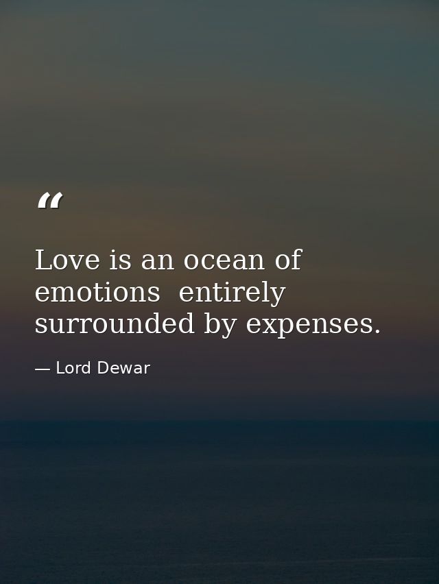 Love is an ocean of emotions  entirely surrounded by expenses. — Lord Dewar
