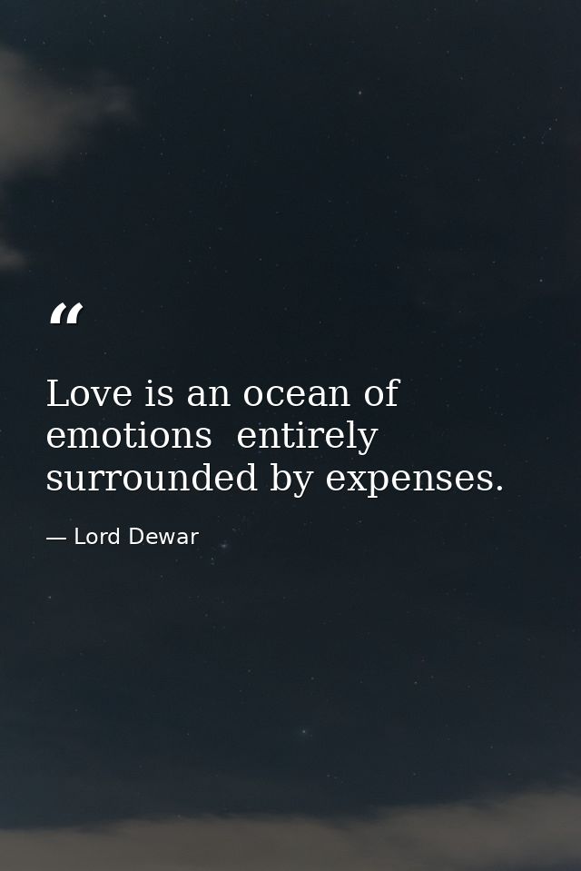 Love is an ocean of emotions  entirely surrounded by expenses. — Lord Dewar