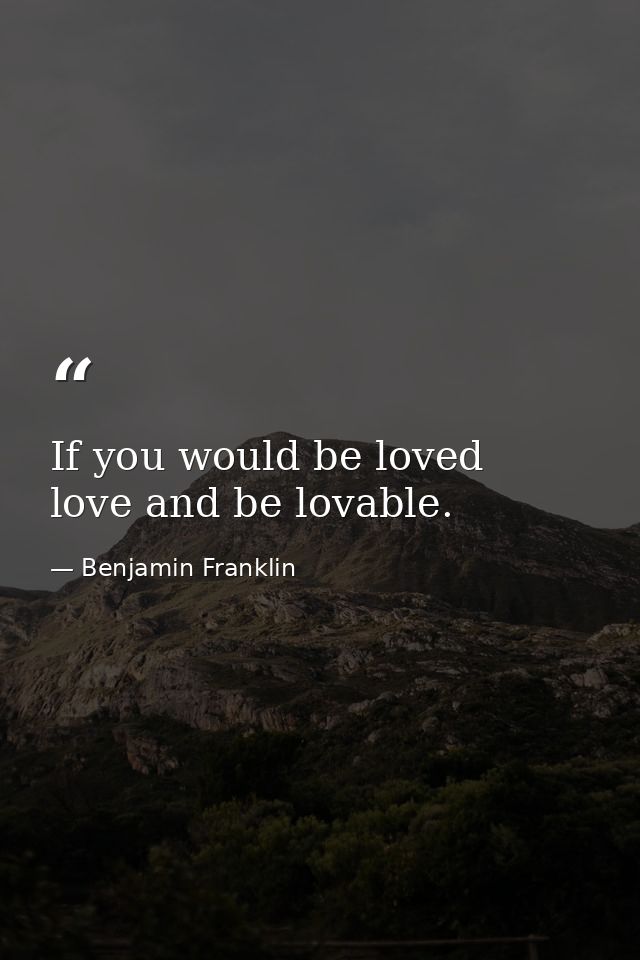 If you would be loved  love and be lovable. — Benjamin Franklin