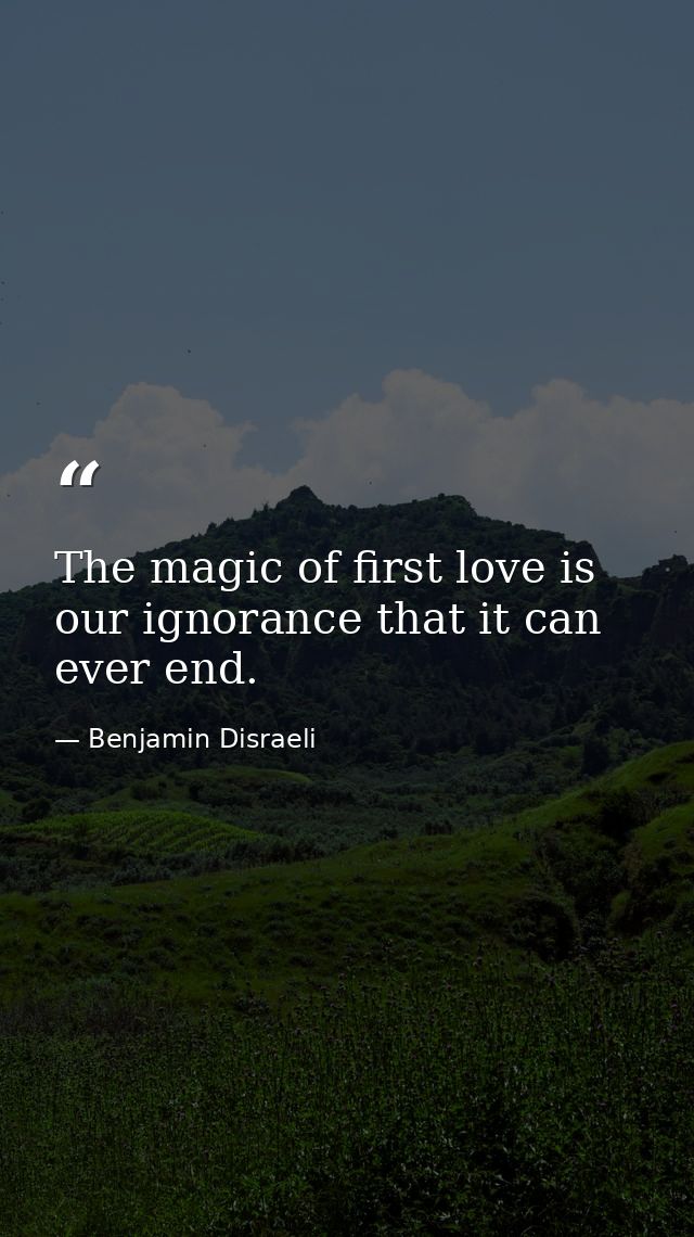 The magic of first love is our ignorance that it can ever end. — Benjamin Disraeli
