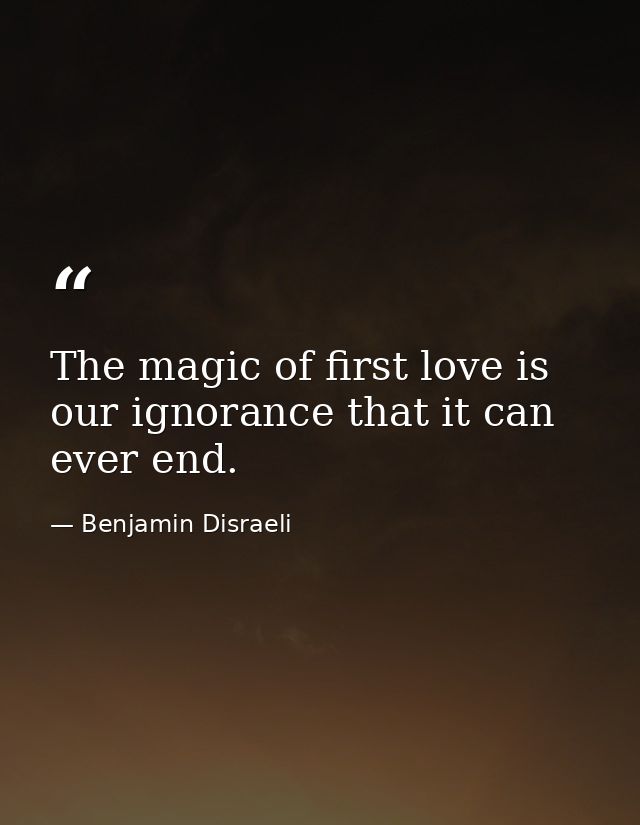 The magic of first love is our ignorance that it can ever end. — Benjamin Disraeli