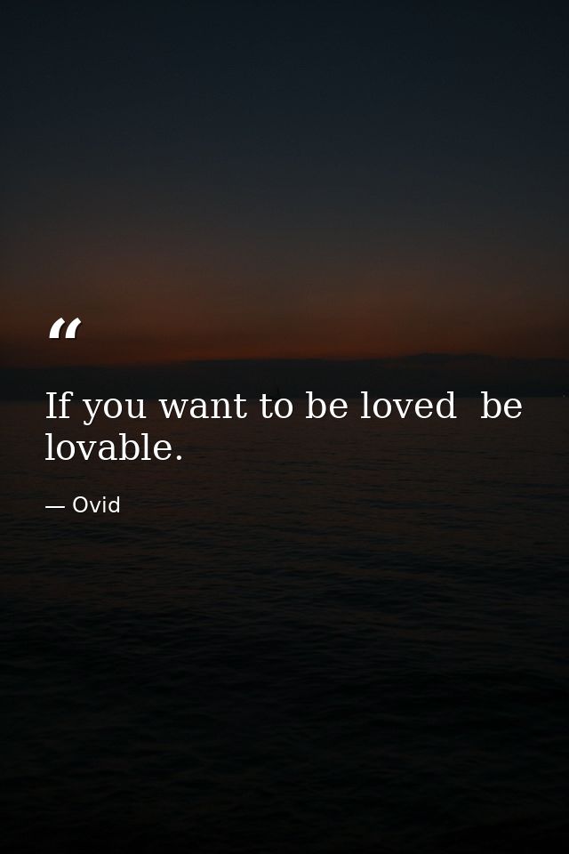 If you want to be loved  be lovable. — Ovid