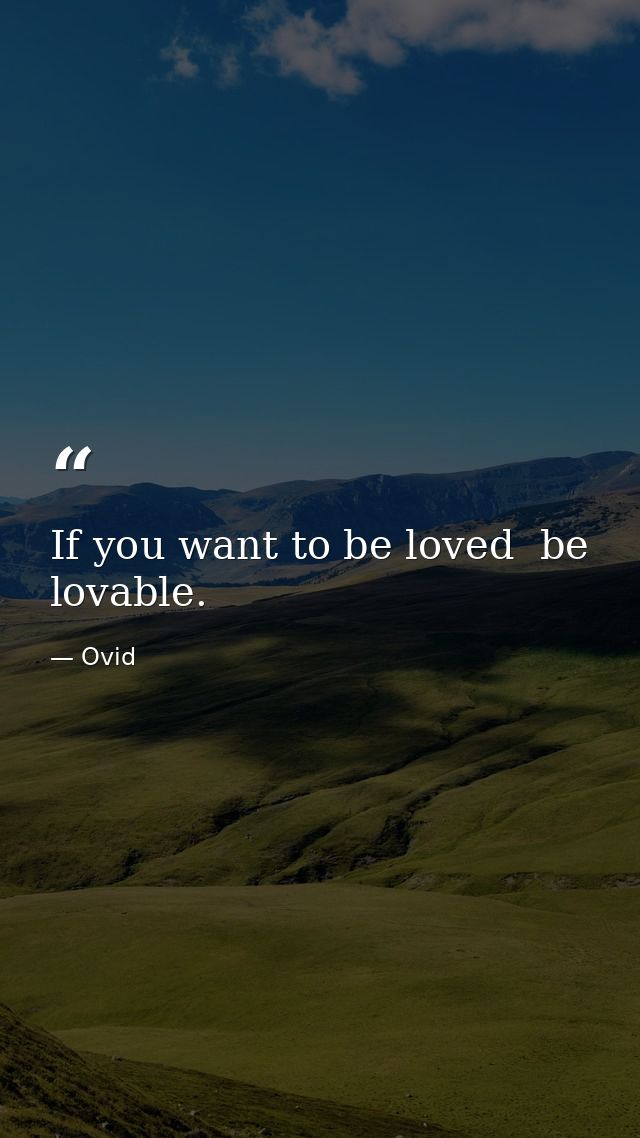 If you want to be loved  be lovable. — Ovid
