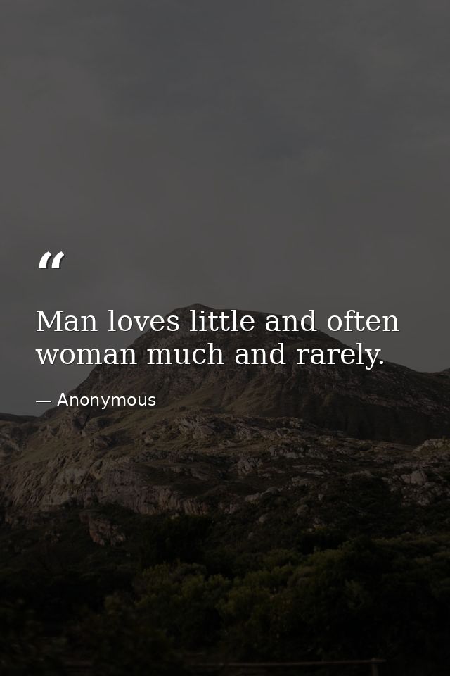 Man loves little and often  woman much and rarely. — Anonymous