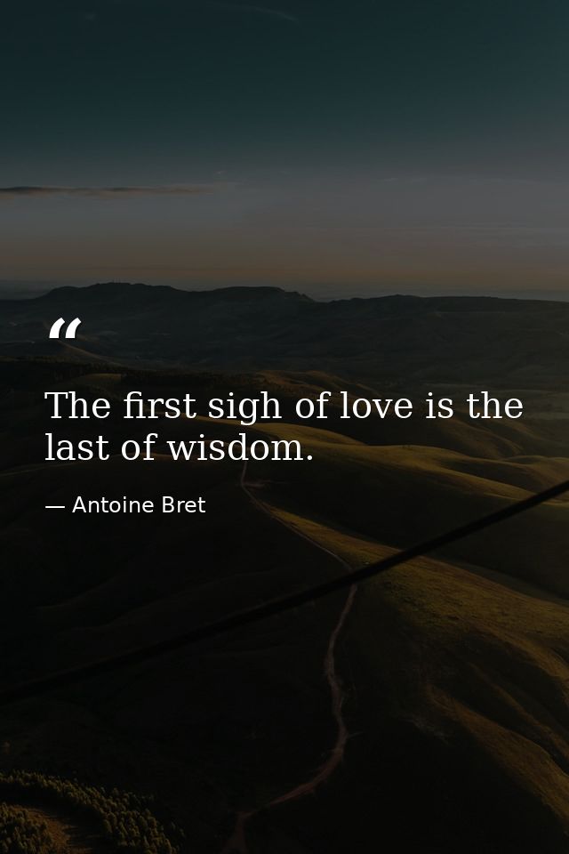 The first sigh of love is the last of wisdom. — Antoine Bret