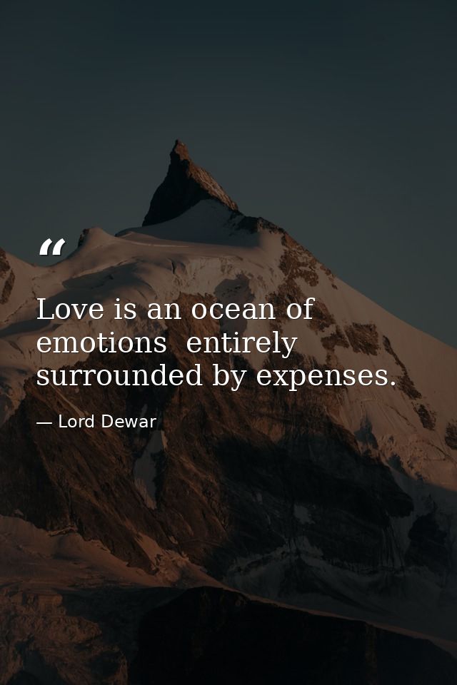 Love is an ocean of emotions  entirely surrounded by expenses. — Lord Dewar
