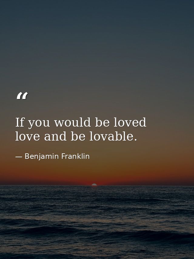 If you would be loved  love and be lovable. — Benjamin Franklin