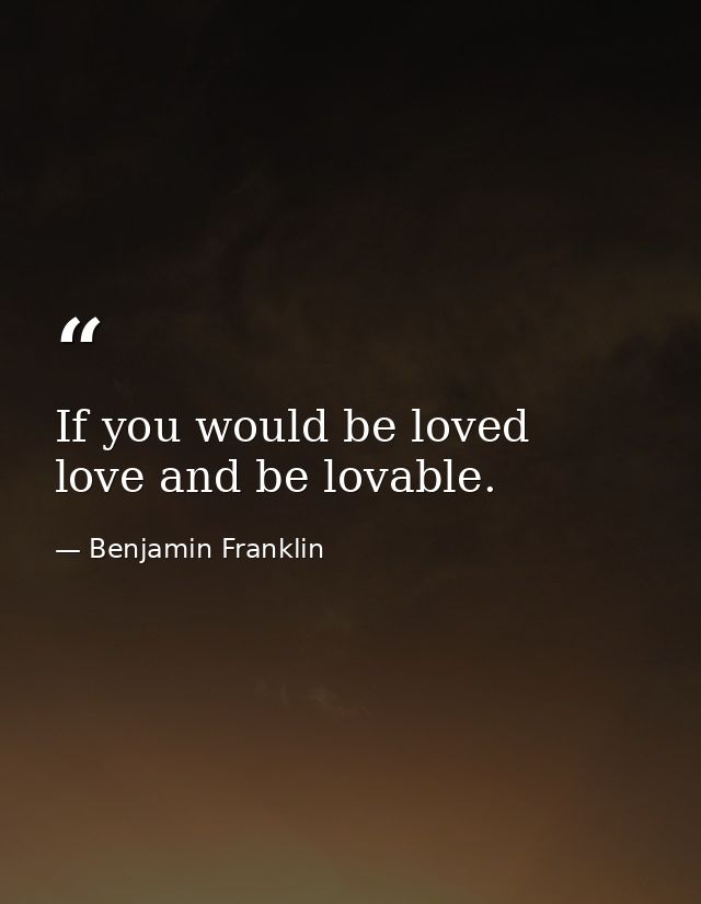 If you would be loved  love and be lovable. — Benjamin Franklin