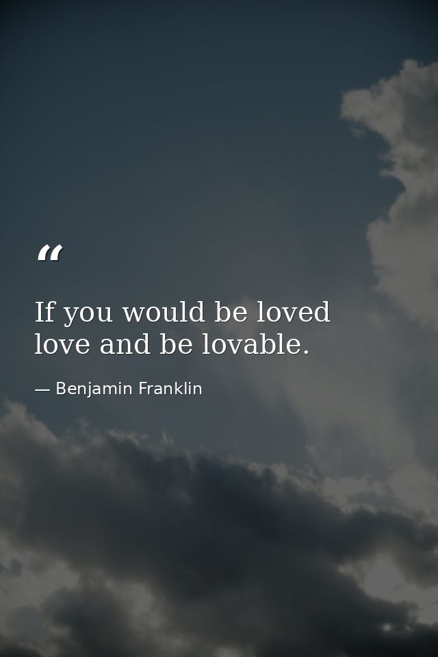 If you would be loved  love and be lovable. — Benjamin Franklin