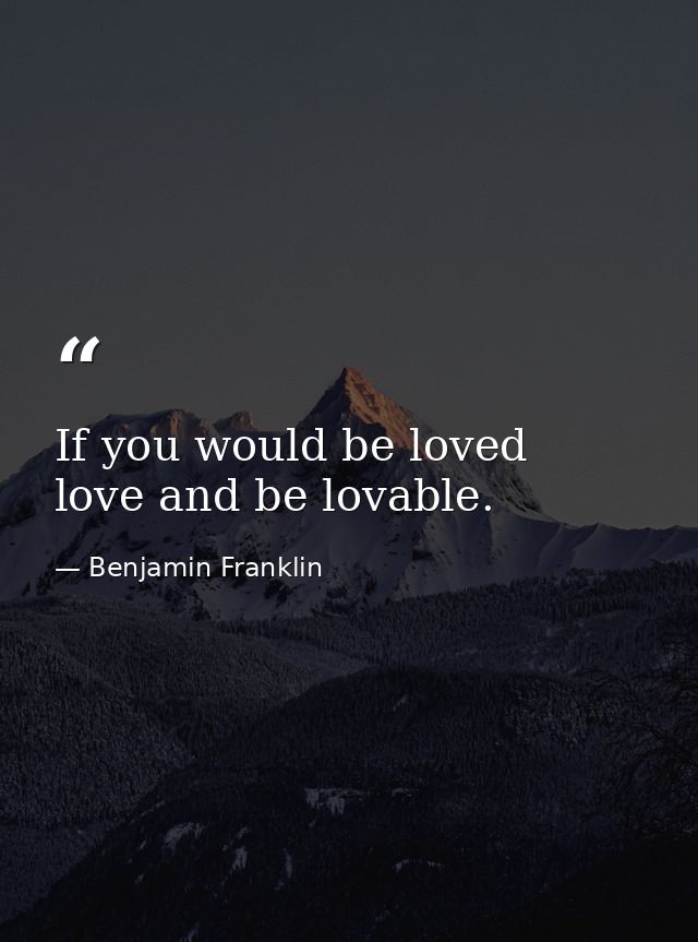 If you would be loved  love and be lovable. — Benjamin Franklin