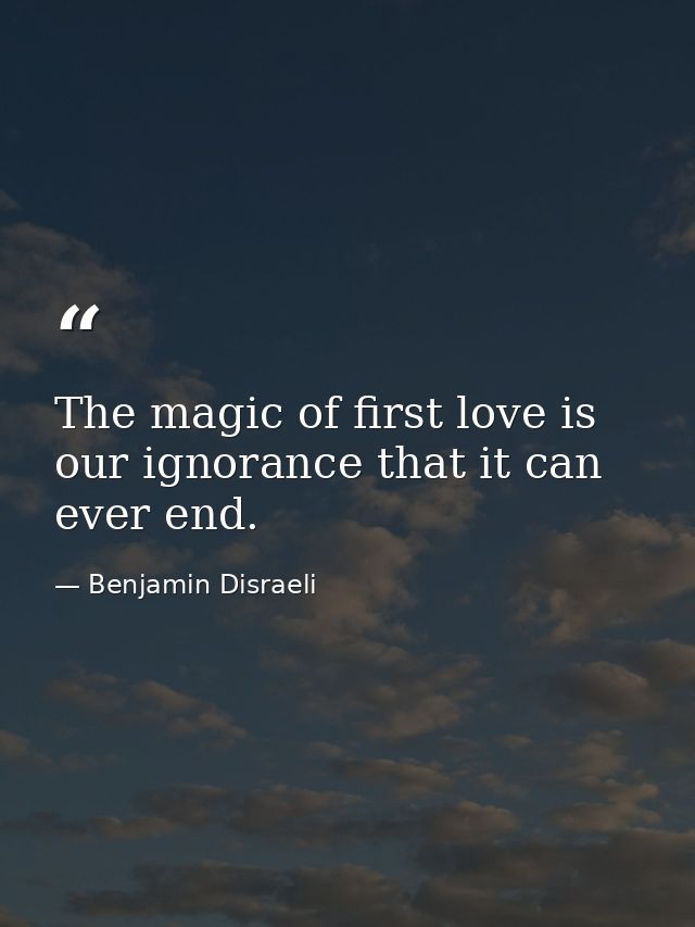 The magic of first love is our ignorance that it can ever end. — Benjamin Disraeli