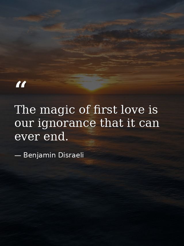 The magic of first love is our ignorance that it can ever end. — Benjamin Disraeli