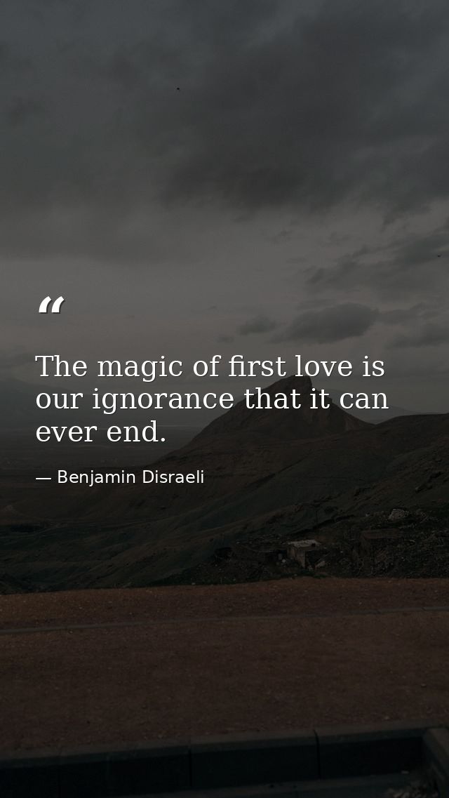 The magic of first love is our ignorance that it can ever end. — Benjamin Disraeli