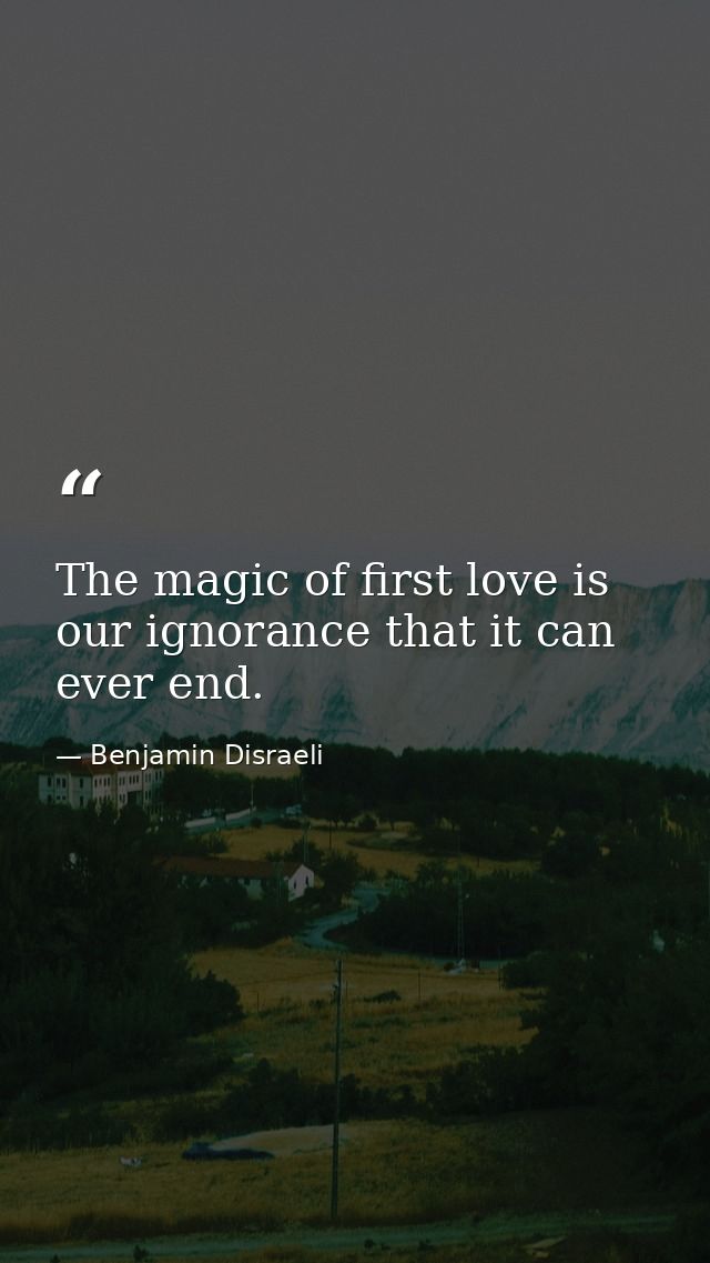 The magic of first love is our ignorance that it can ever end. — Benjamin Disraeli