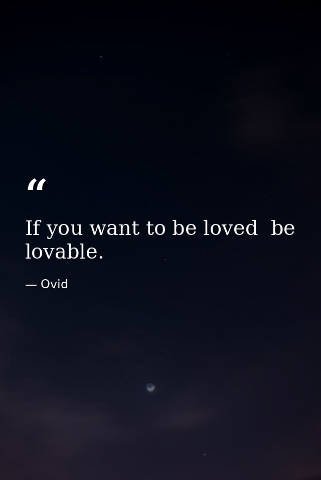 If you want to be loved  be lovable. — Ovid