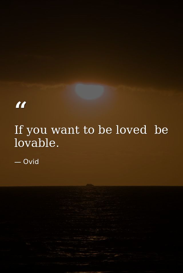 If you want to be loved  be lovable. — Ovid