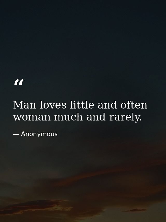 Man loves little and often  woman much and rarely. — Anonymous